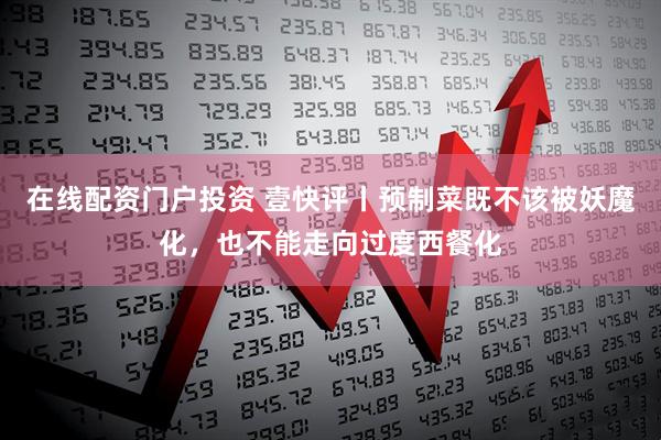 在线配资门户投资 壹快评丨预制菜既不该被妖魔化，也不能走向过度西餐化