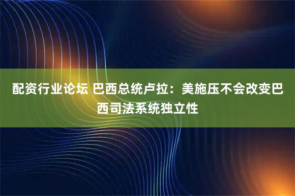 配资行业论坛 巴西总统卢拉：美施压不会改变巴西司法系统独立性