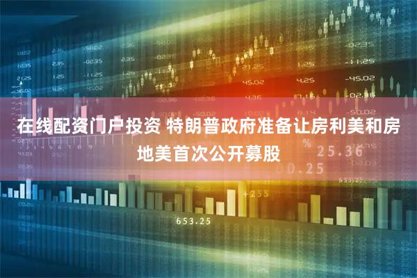 在线配资门户投资 特朗普政府准备让房利美和房地美首次公开募股
