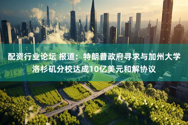 配资行业论坛 报道：特朗普政府寻求与加州大学洛杉矶分校达成10亿美元和解协议