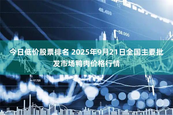 今日低价股票排名 2025年9月21日全国主要批发市场鸭肉价格行情