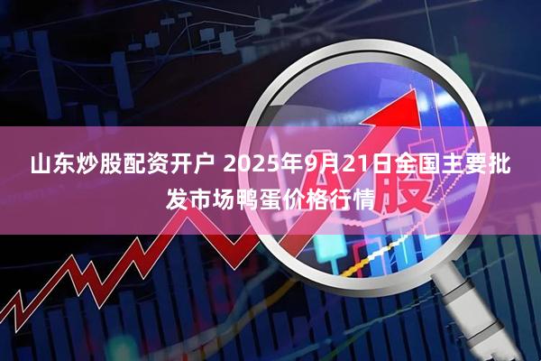 山东炒股配资开户 2025年9月21日全国主要批发市场鸭蛋价格行情