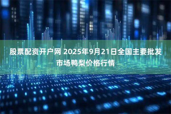 股票配资开户网 2025年9月21日全国主要批发市场鸭梨价格行情