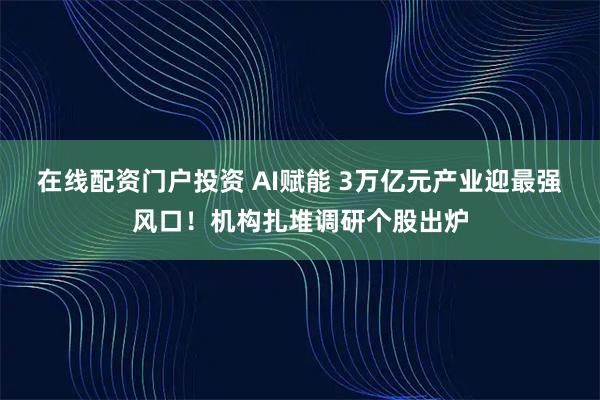 在线配资门户投资 AI赋能 3万亿元产业迎最强风口！机构扎堆调研个股出炉