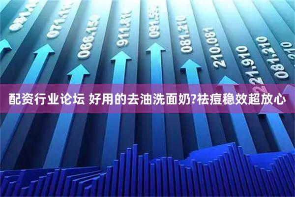 配资行业论坛 好用的去油洗面奶?祛痘稳效超放心