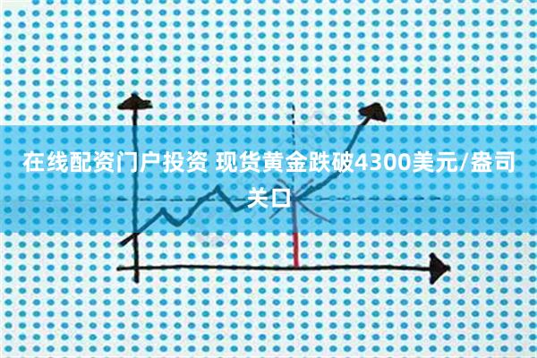 在线配资门户投资 现货黄金跌破4300美元/盎司关口