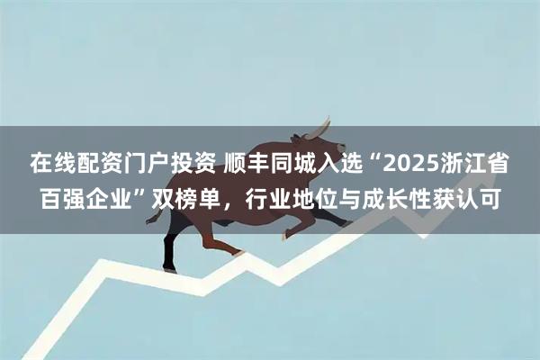 在线配资门户投资 顺丰同城入选“2025浙江省百强企业”双榜单，行业地位与成长性获认可