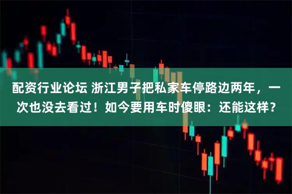配资行业论坛 浙江男子把私家车停路边两年，一次也没去看过！如今要用车时傻眼：还能这样？