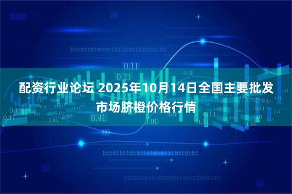 配资行业论坛 2025年10月14日全国主要批发市场脐橙价格行情