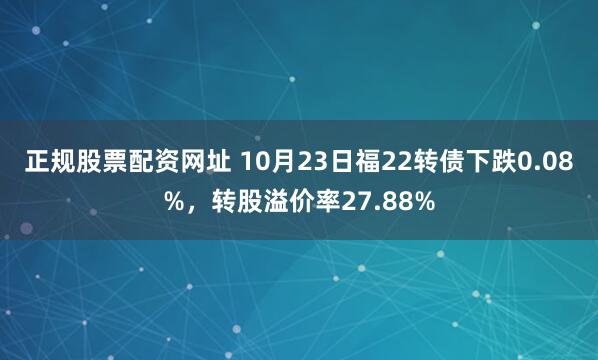 正规股票配资网址 10月23日福22转债下跌0.08%，转股溢价率27.88%