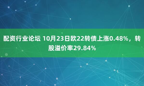 配资行业论坛 10月23日欧22转债上涨0.48%，转股溢价率29.84%