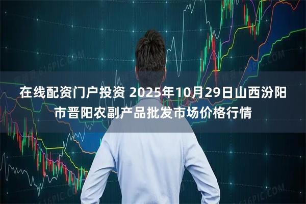 在线配资门户投资 2025年10月29日山西汾阳市晋阳农副产品批发市场价格行情