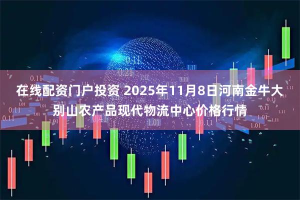 在线配资门户投资 2025年11月8日河南金牛大别山农产品现代物流中心价格行情