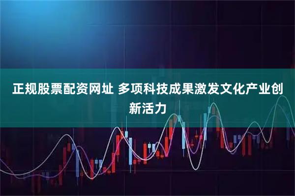 正规股票配资网址 多项科技成果激发文化产业创新活力