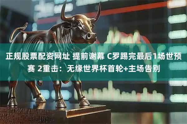 正规股票配资网址 提前谢幕 C罗踢完最后1场世预赛 2重击：无缘世界杯首轮+主场告别