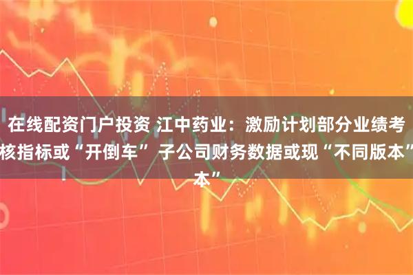 在线配资门户投资 江中药业：激励计划部分业绩考核指标或“开倒车” 子公司财务数据或现“不同版本”