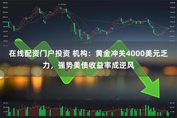 在线配资门户投资 机构：黄金冲关4000美元乏力，强势美债收益率成逆风
