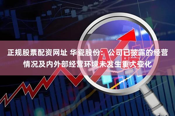 正规股票配资网址 华瓷股份：公司已披露的经营情况及内外部经营环境未发生重大变化