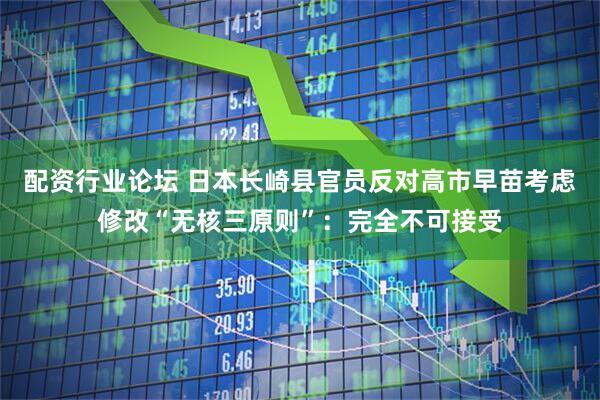 配资行业论坛 日本长崎县官员反对高市早苗考虑修改“无核三原则”：完全不可接受