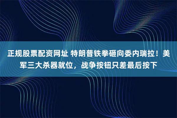 正规股票配资网址 特朗普铁拳砸向委内瑞拉！美军三大杀器就位，战争按钮只差最后按下