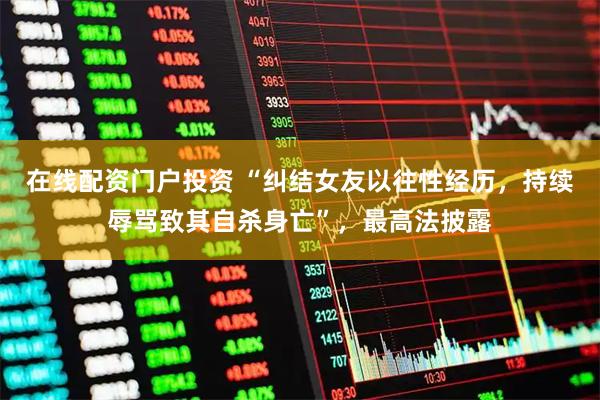 在线配资门户投资 “纠结女友以往性经历，持续辱骂致其自杀身亡”，最高法披露