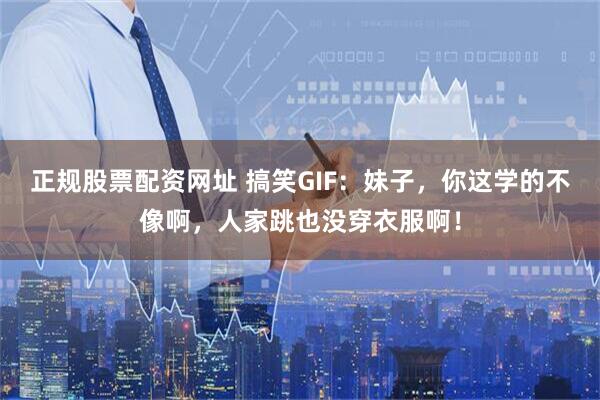 正规股票配资网址 搞笑GIF：妹子，你这学的不像啊，人家跳也没穿衣服啊！