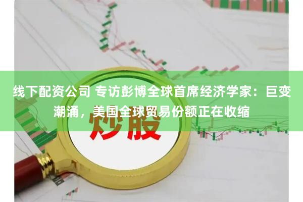 线下配资公司 专访彭博全球首席经济学家：巨变潮涌，美国全球贸易份额正在收缩