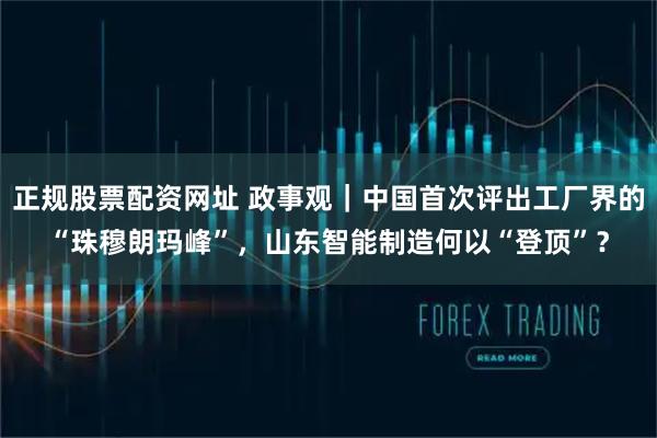 正规股票配资网址 政事观｜中国首次评出工厂界的“珠穆朗玛峰”，山东智能制造何以“登顶”？