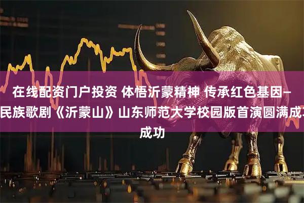 在线配资门户投资 体悟沂蒙精神 传承红色基因——民族歌剧《沂蒙山》山东师范大学校园版首演圆满成功