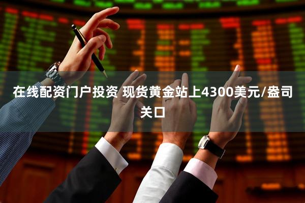 在线配资门户投资 现货黄金站上4300美元/盎司关口
