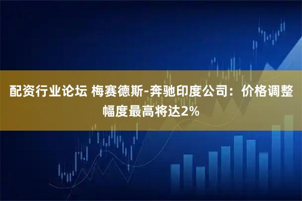 配资行业论坛 梅赛德斯-奔驰印度公司：价格调整幅度最高将达2%