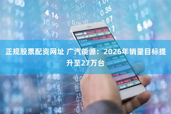 正规股票配资网址 广汽能源：2026年销量目标提升至27万台