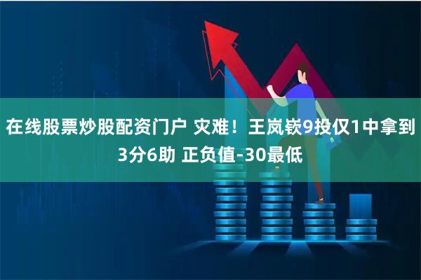 在线股票炒股配资门户 灾难！王岚嵚9投仅1中拿到3分6助 正负值-30最低