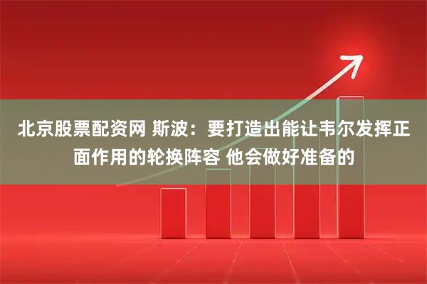 北京股票配资网 斯波：要打造出能让韦尔发挥正面作用的轮换阵容 他会做好准备的