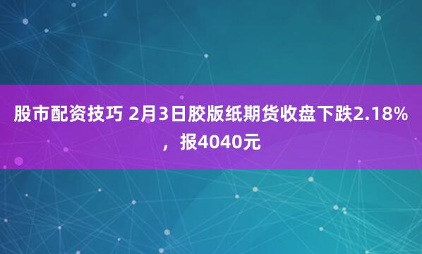 股市配资技巧 2月3日胶版纸期货收盘下跌2.18%，报4040元