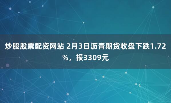 炒股股票配资网站 2月3日沥青期货收盘下跌1.72%，报3309元