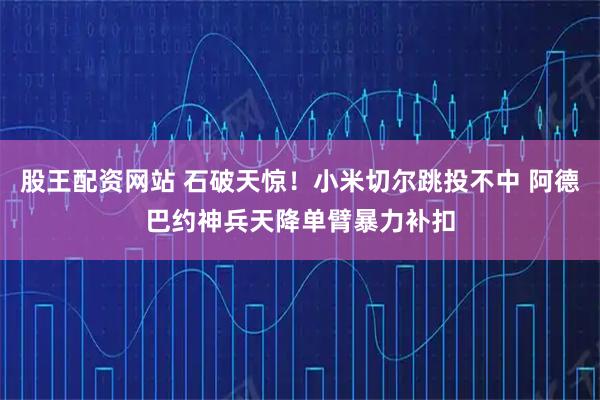 股王配资网站 石破天惊！小米切尔跳投不中 阿德巴约神兵天降单臂暴力补扣