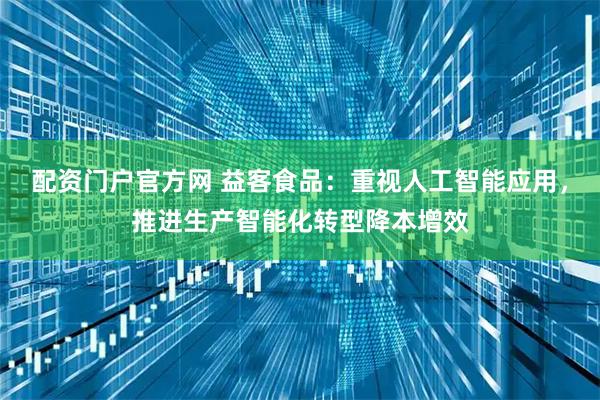配资门户官方网 益客食品：重视人工智能应用，推进生产智能化转型降本增效