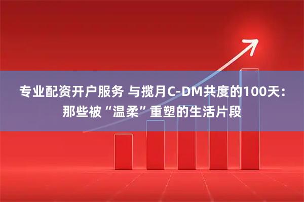 专业配资开户服务 与揽月C-DM共度的100天：那些被“温柔”重塑的生活片段