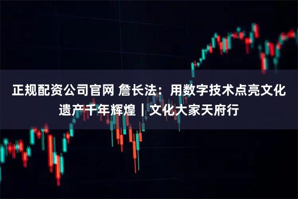 正规配资公司官网 詹长法：用数字技术点亮文化遗产千年辉煌｜文化大家天府行