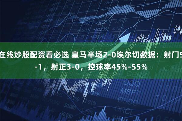 在线炒股配资看必选 皇马半场2-0埃尔切数据：射门5-1，射正3-0，控球率45%-55%