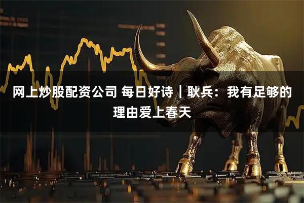 网上炒股配资公司 每日好诗｜耿兵：我有足够的理由爱上春天