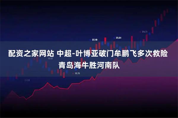 配资之家网站 中超-叶博亚破门牟鹏飞多次救险 青岛海牛胜河南队