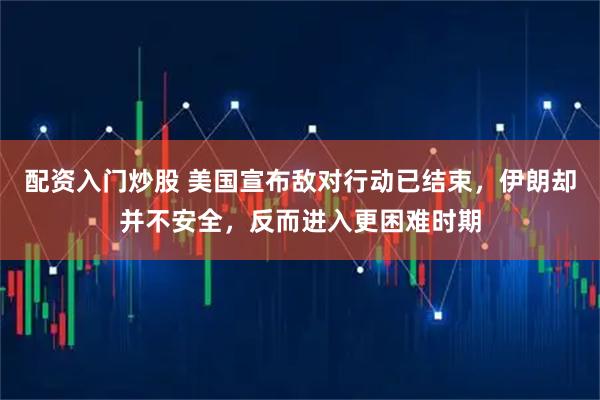 配资入门炒股 美国宣布敌对行动已结束，伊朗却并不安全，反而进入更困难时期