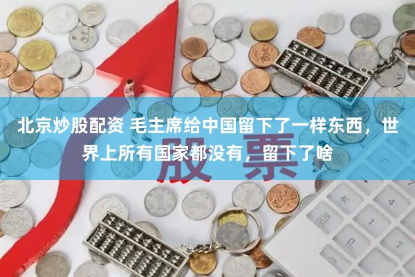 北京炒股配资 毛主席给中国留下了一样东西，世界上所有国家都没有，留下了啥