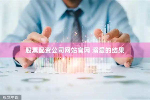 股票配资公司网站官网 溺爱的结果